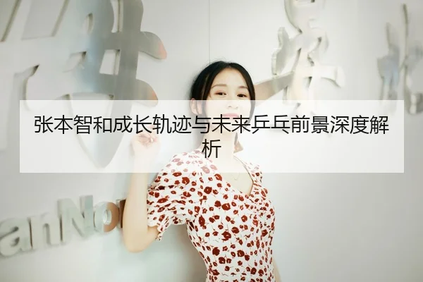 张本智和成长轨迹与未来乒乓前景深度解析